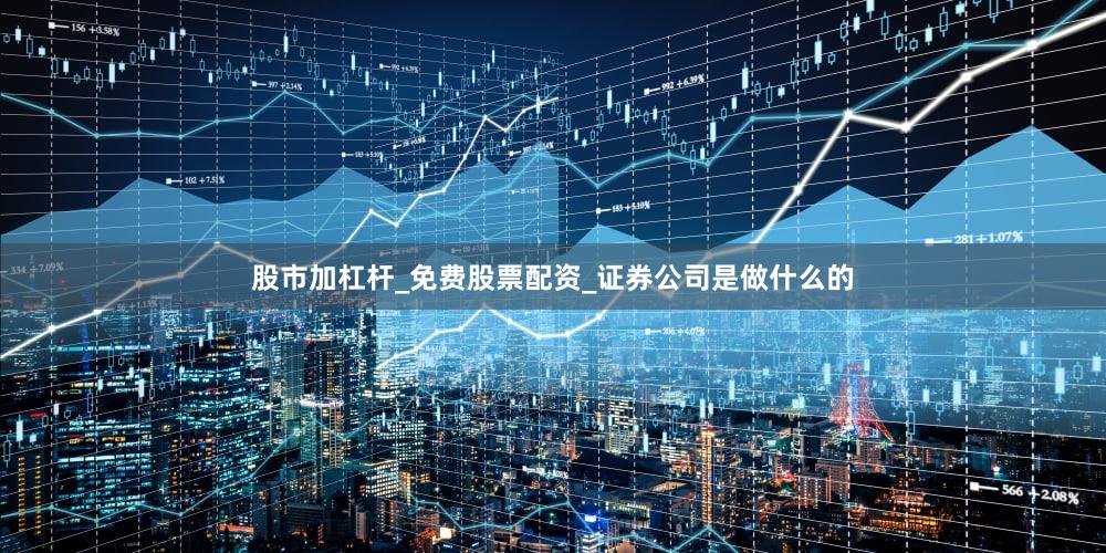 股市加杠杆_免费股票配资_证券公司是做什么的