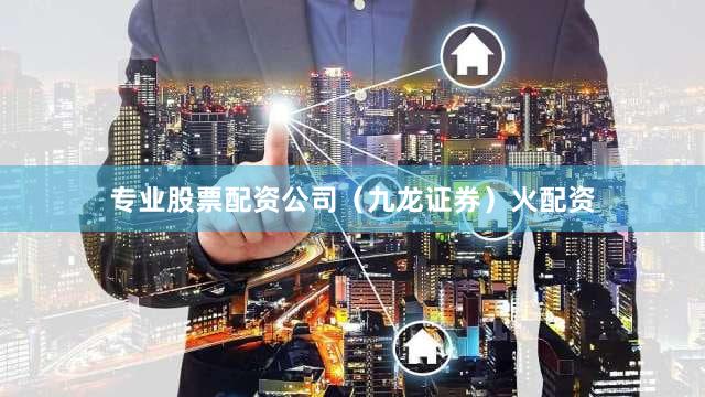 专业股票配资公司（九龙证券）火配资