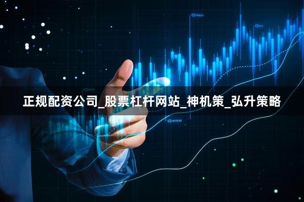 正规配资公司_股票杠杆网站_神机策_弘升策略