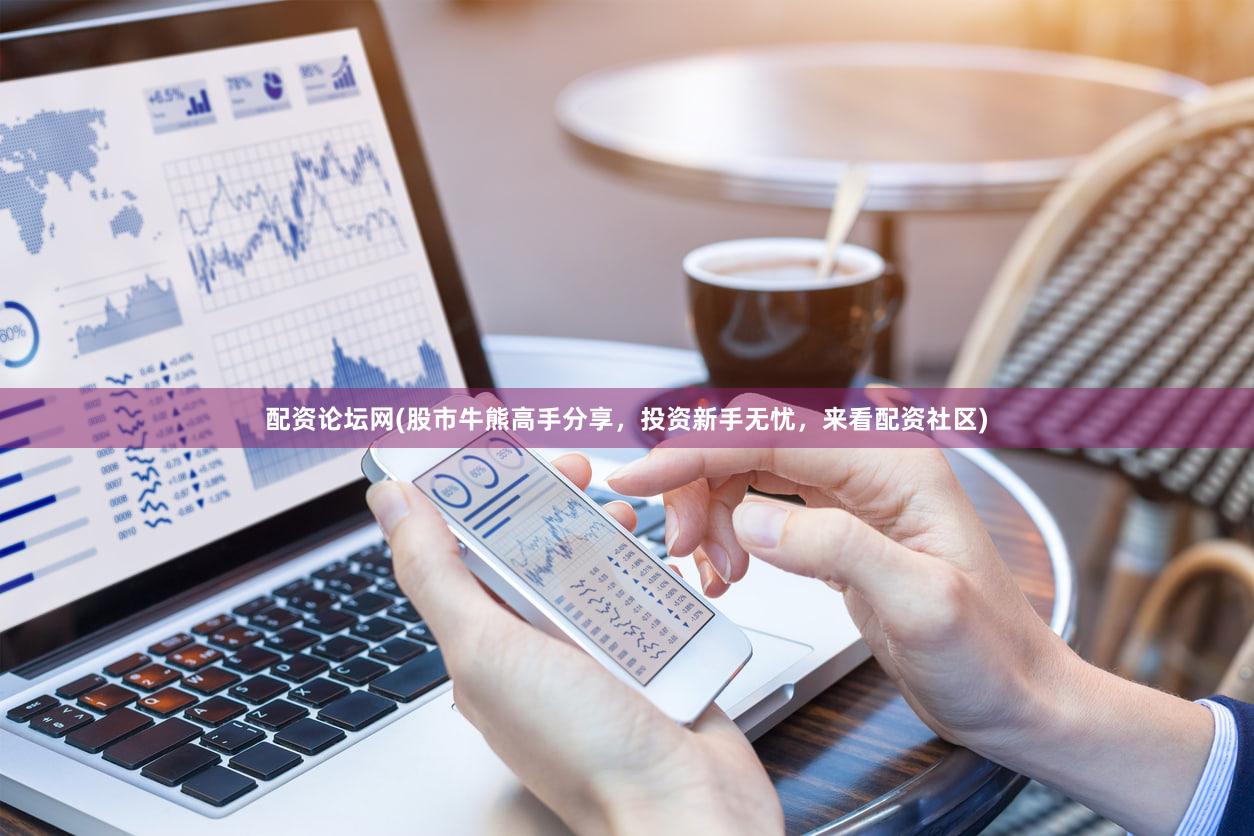 配资论坛网(股市牛熊高手分享，投资新手无忧，来看配资社区)