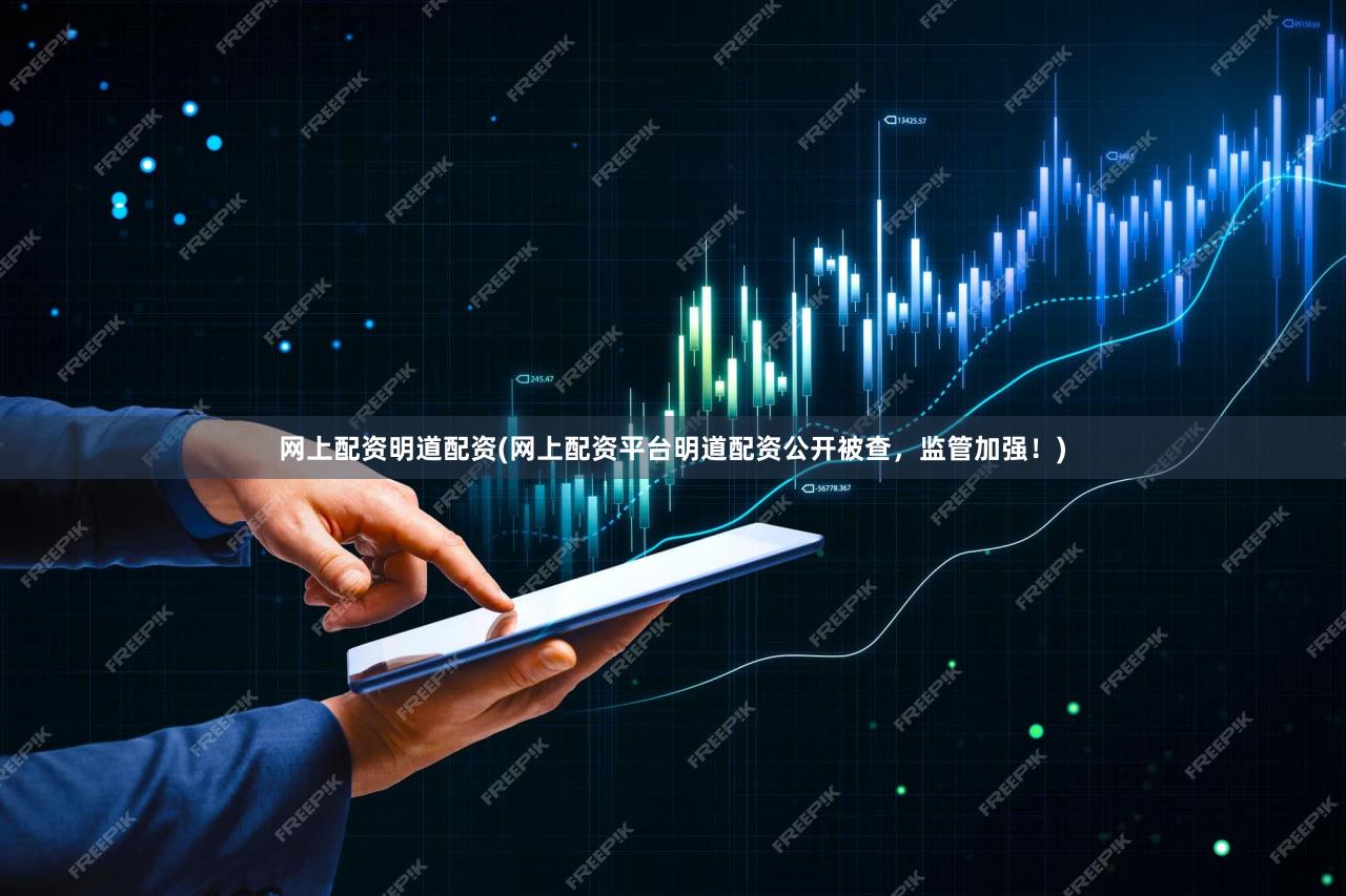 网上配资明道配资(网上配资平台明道配资公开被查，监管加强！)