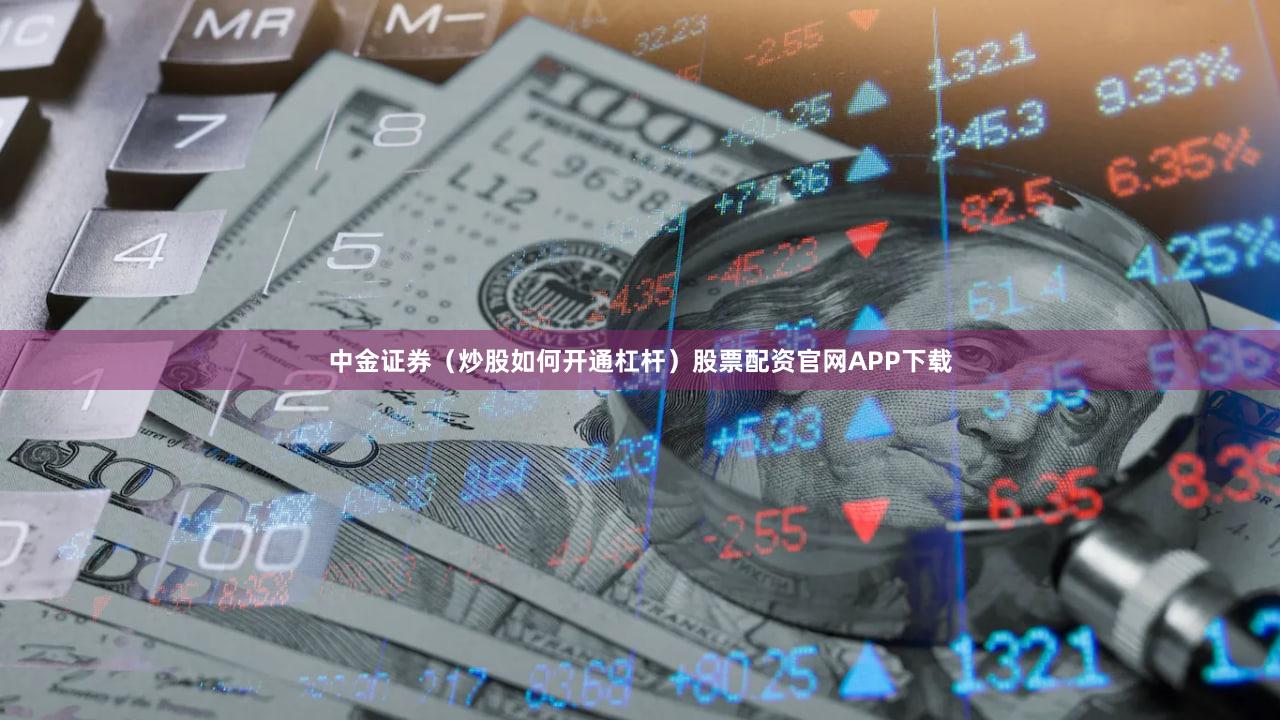 中金证券（炒股如何开通杠杆）股票配资官网APP下载