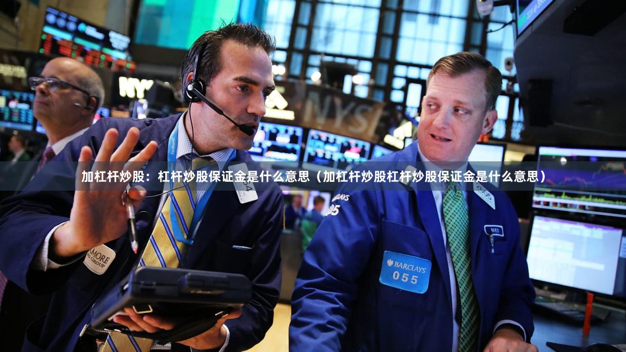 加杠杆炒股：杠杆炒股保证金是什么意思（加杠杆炒股杠杆炒股保证金是什么意思）