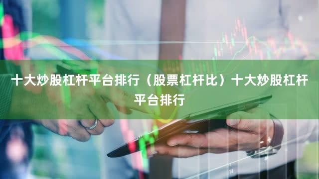 十大炒股杠杆平台排行（股票杠杆比）十大炒股杠杆平台排行