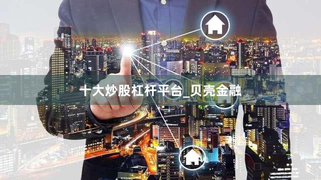 十大炒股杠杆平台_贝壳金融