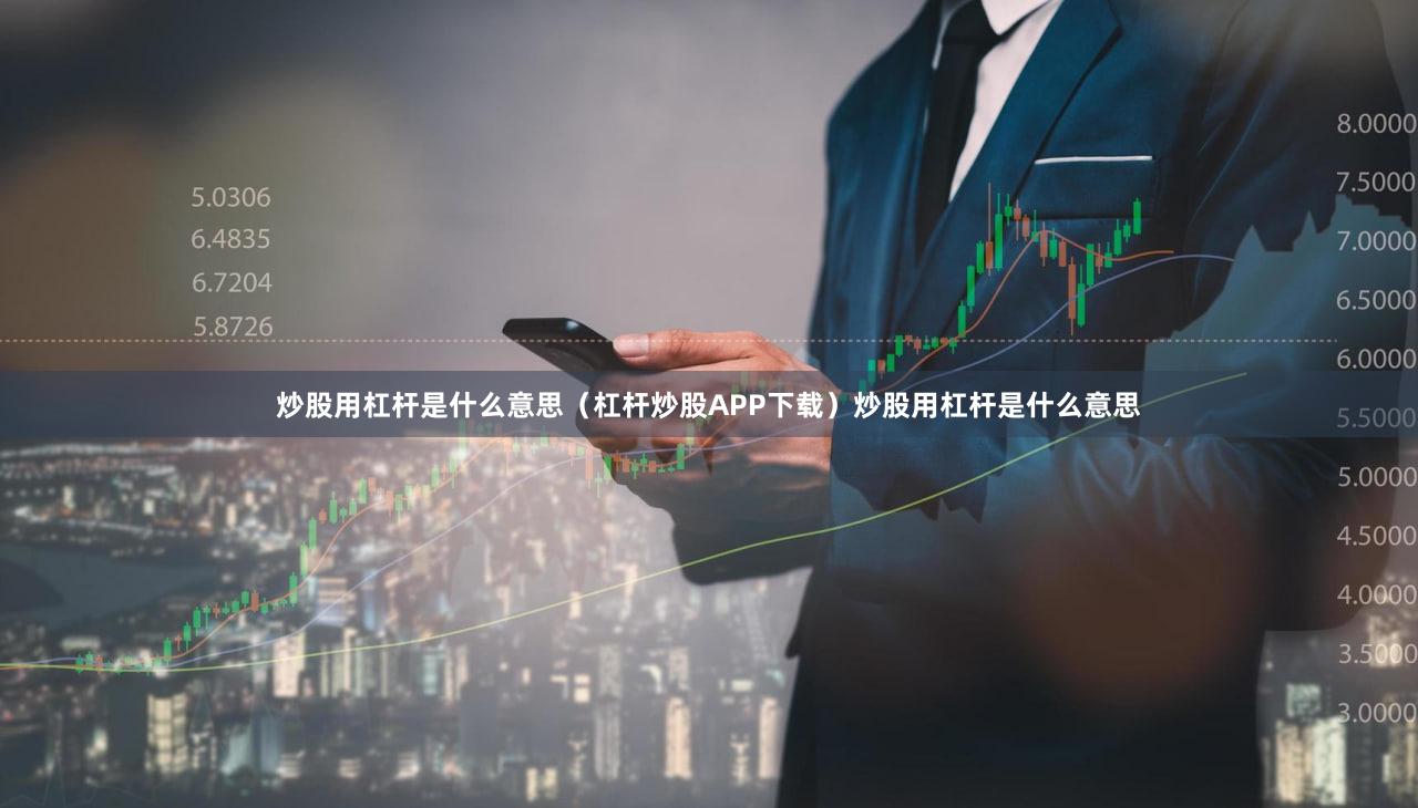 炒股用杠杆是什么意思（杠杆炒股APP下载）炒股用杠杆是什么意思