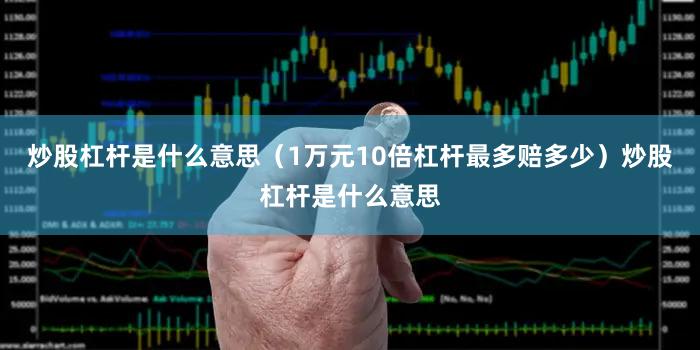 炒股杠杆是什么意思（1万元10倍杠杆最多赔多少）炒股杠杆是什么意思