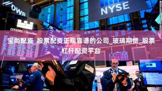宝尚配资_股票配资正规靠谱的公司_玻璃期货_股票杠杆配资平台