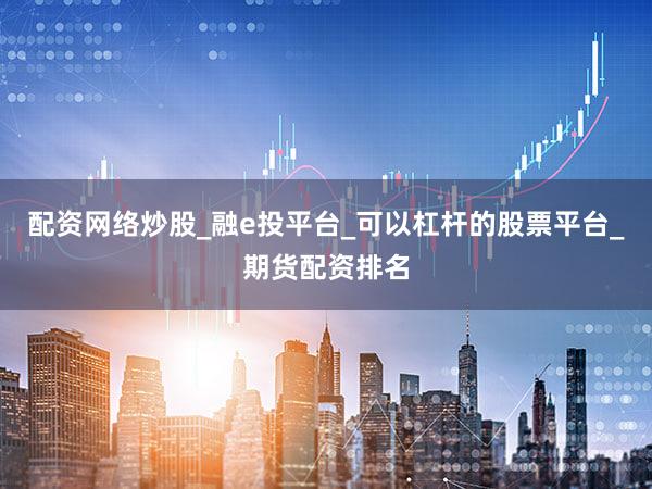 配资网络炒股_融e投平台_可以杠杆的股票平台_期货配资排名