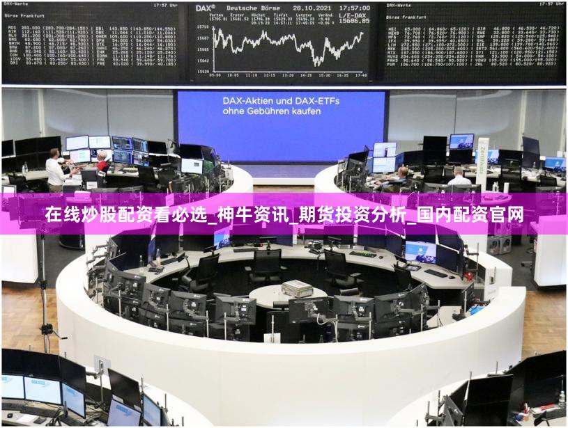 在线炒股配资看必选_神牛资讯_期货投资分析_国内配资官网