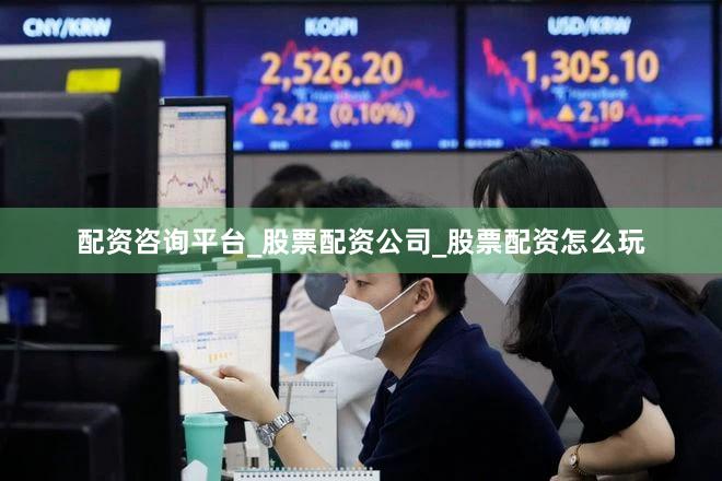 配资咨询平台_股票配资公司_股票配资怎么玩