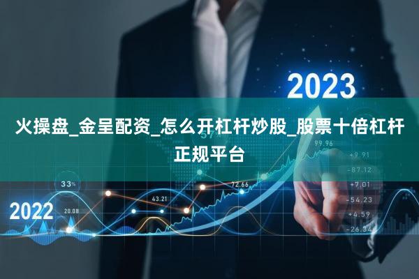 火操盘_金呈配资_怎么开杠杆炒股_股票十倍杠杆正规平台