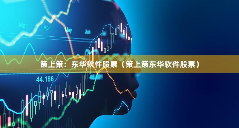 策上策：东华软件股票（策上策东华软件股票）