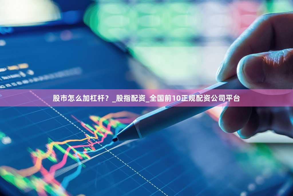 股市怎么加杠杆？_股指配资_全国前10正规配资公司平台