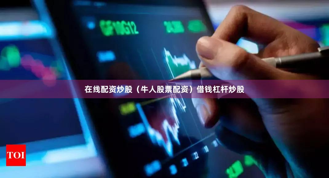 在线配资炒股（牛人股票配资）借钱杠杆炒股