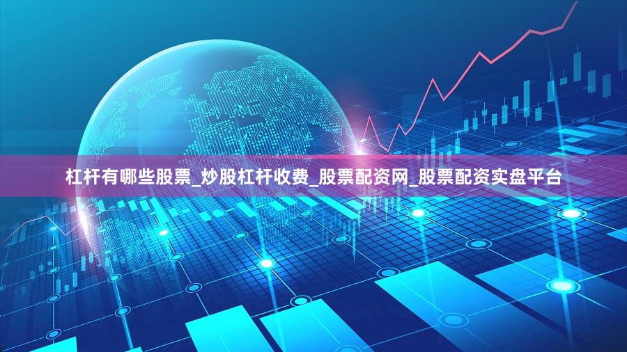 杠杆有哪些股票_炒股杠杆收费_股票配资网_股票配资实盘平台