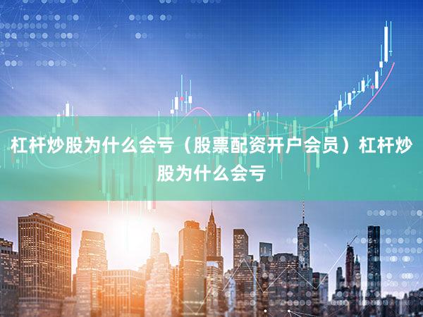 杠杆炒股为什么会亏（股票配资开户会员）杠杆炒股为什么会亏