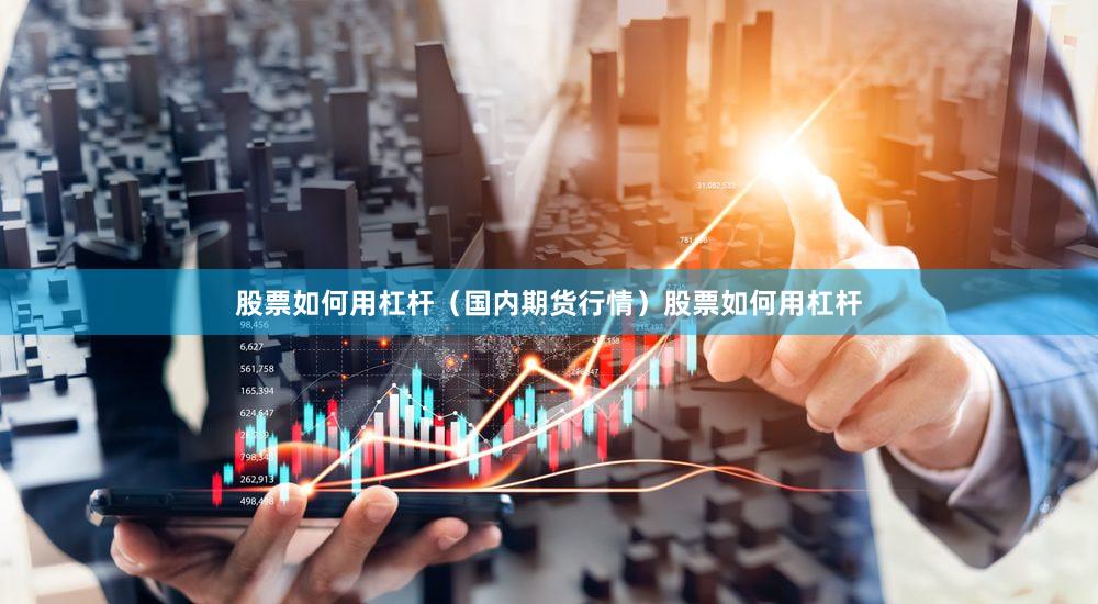 股票如何用杠杆（国内期货行情）股票如何用杠杆