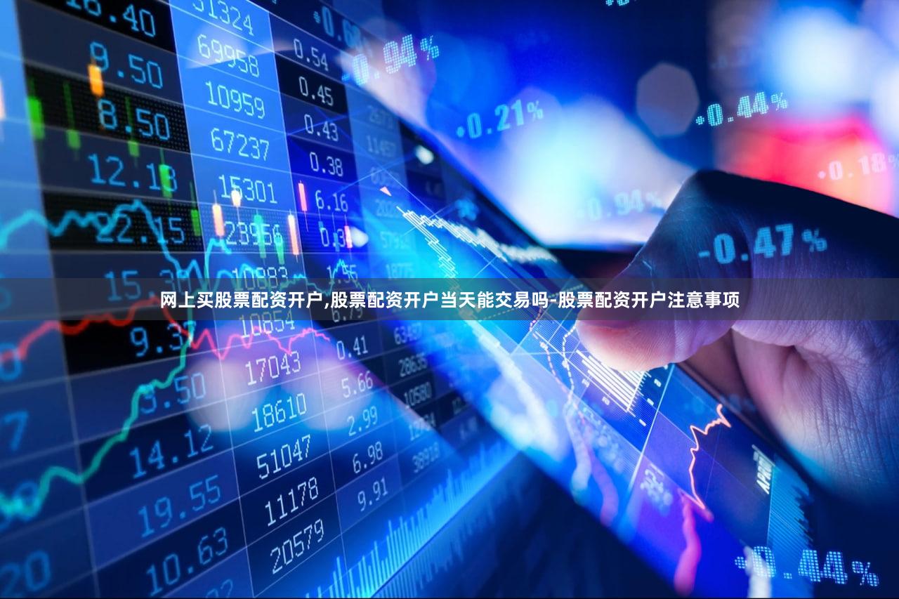 网上买股票配资开户,股票配资开户当天能交易吗-股票配资开户注意事项