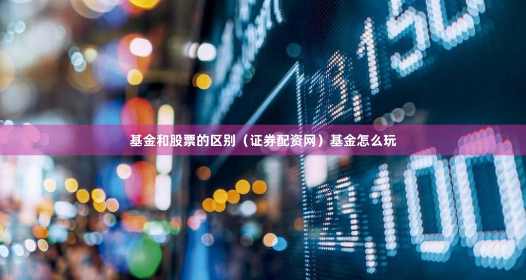 基金和股票的区别（证券配资网）基金怎么玩