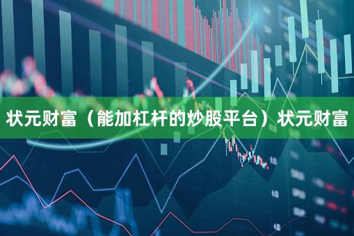 状元财富（能加杠杆的炒股平台）状元财富