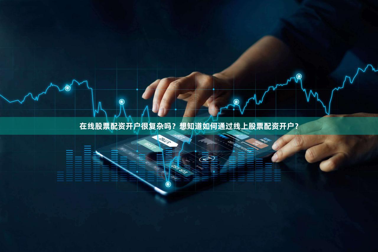 在线股票配资开户很复杂吗？想知道如何通过线上股票配资开户？