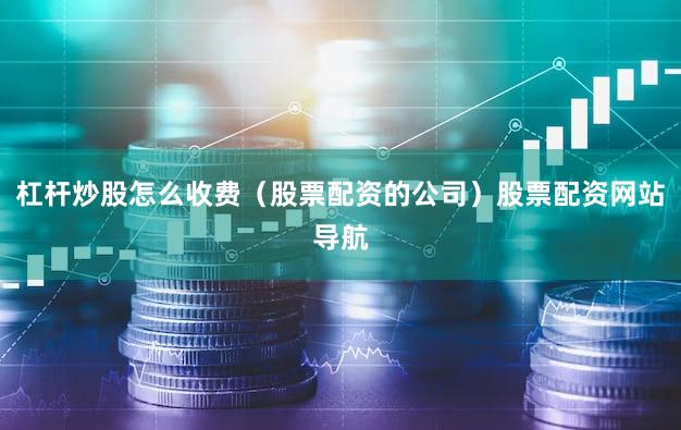 杠杆炒股怎么收费（股票配资的公司）股票配资网站导航