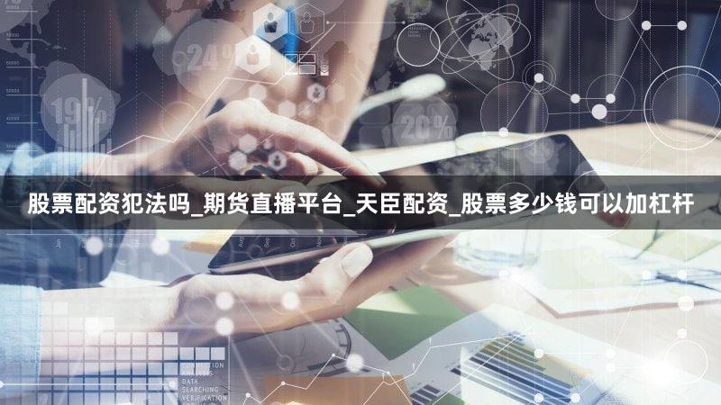 股票配资犯法吗_期货直播平台_天臣配资_股票多少钱可以加杠杆