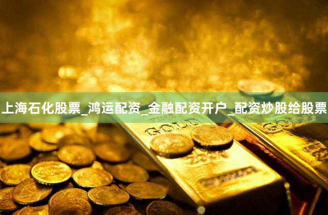 上海石化股票_鸿运配资_金融配资开户_配资炒股给股票