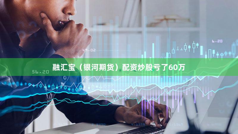 融汇宝（银河期货）配资炒股亏了60万
