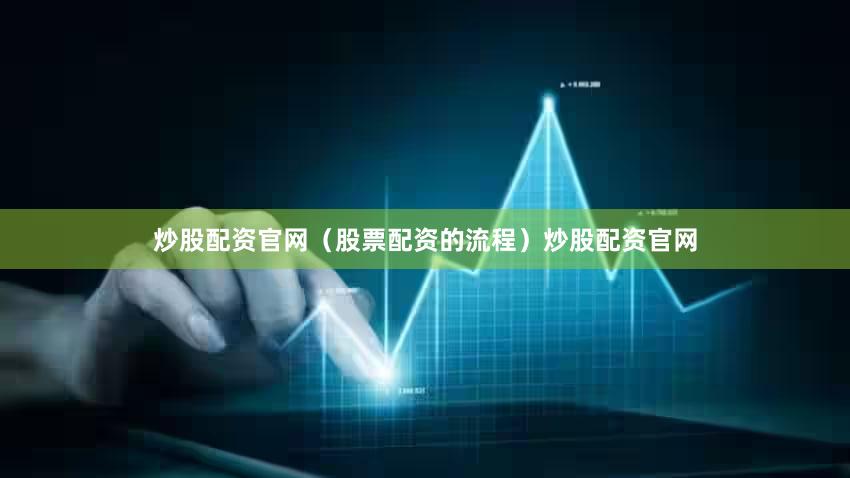 炒股配资官网（股票配资的流程）炒股配资官网