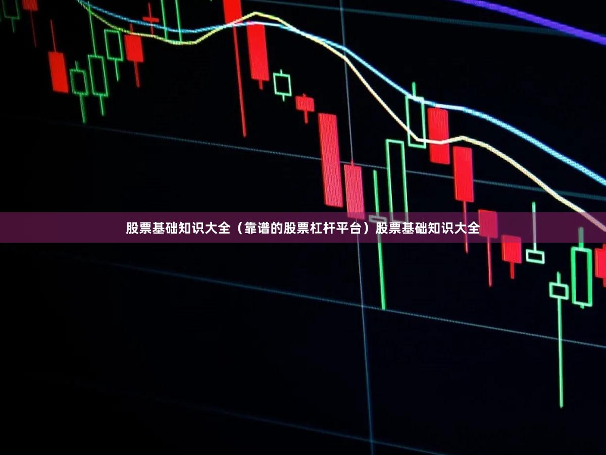 股票基础知识大全(靠谱的股票杠杆平台)股票基础知识大全