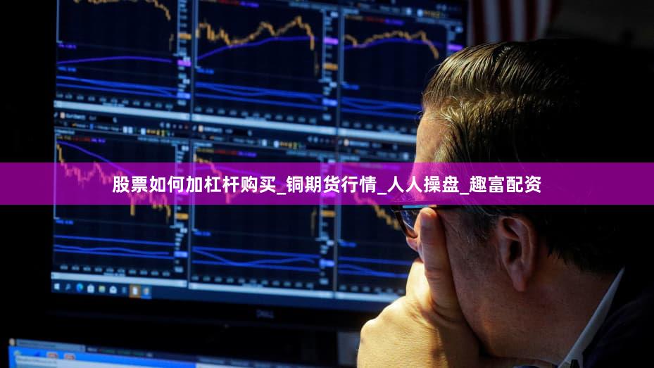 股票如何加杠杆购买_铜期货行情_人人操盘_趣富配资