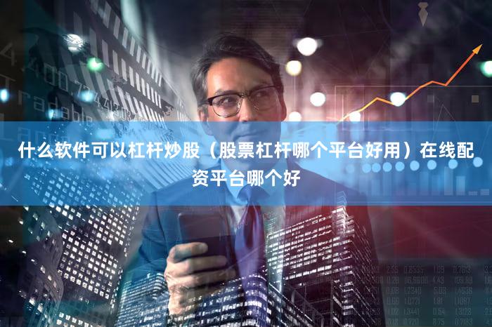 什么软件可以杠杆炒股（股票杠杆哪个平台好用）在线配资平台哪个好