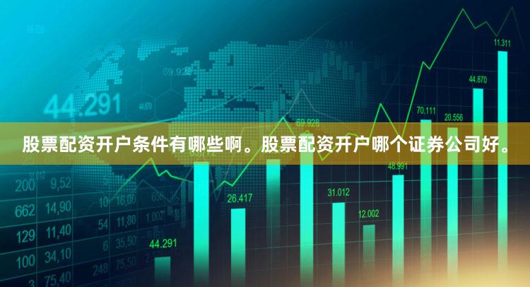 股票配资开户条件有哪些啊。股票配资开户哪个证券公司好。