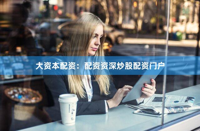 大资本配资:配资资深炒股配资门户