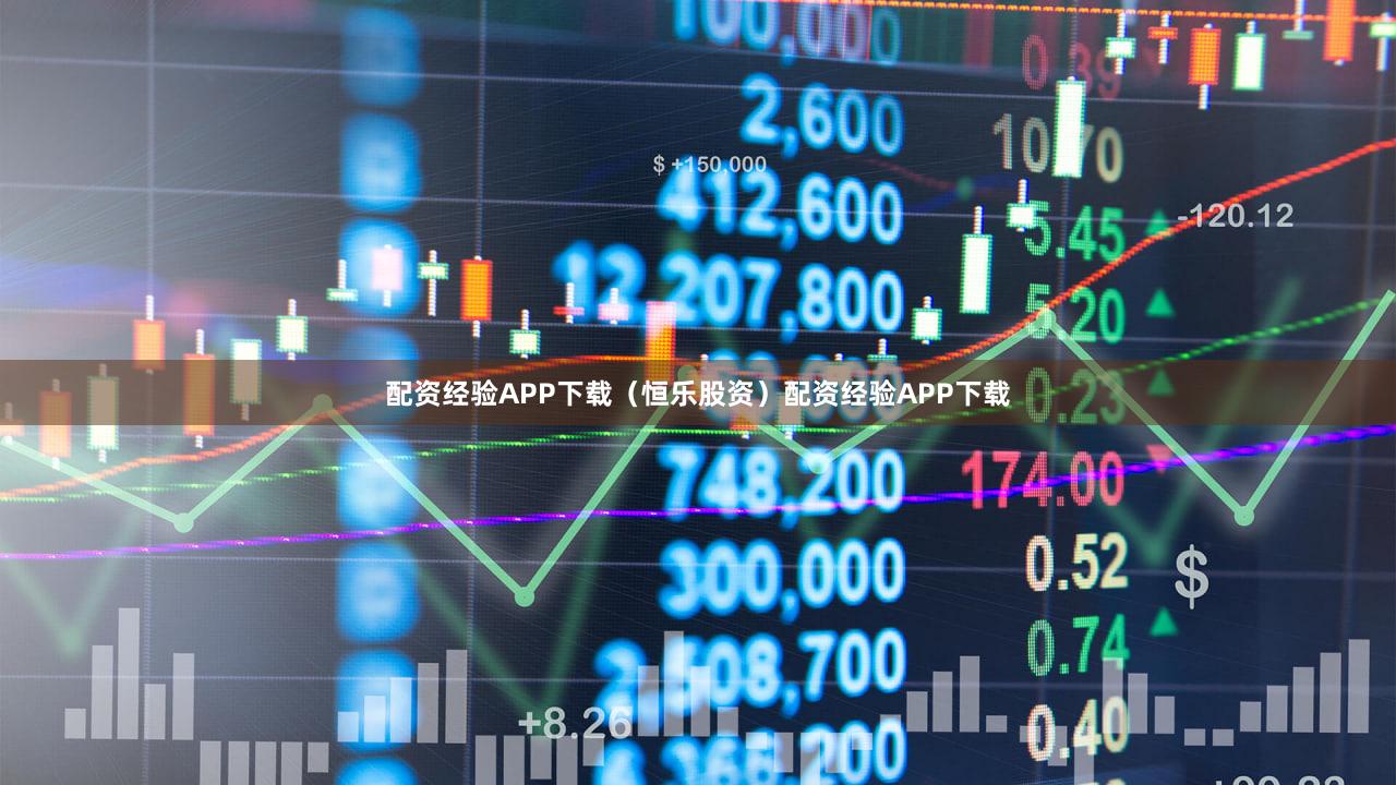 配资经验APP下载（恒乐股资）配资经验APP下载