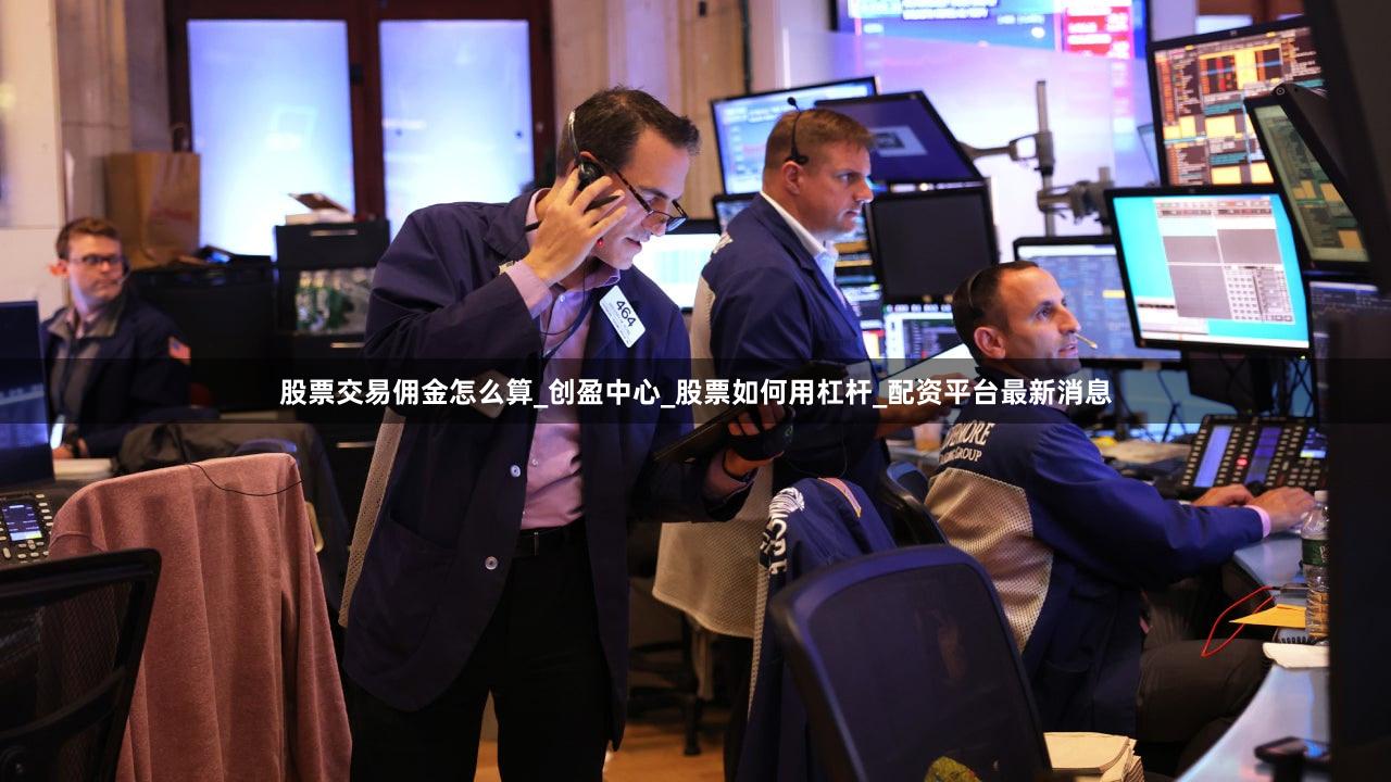 股票交易佣金怎么算_创盈中心_股票如何用杠杆_配资平台最新消息