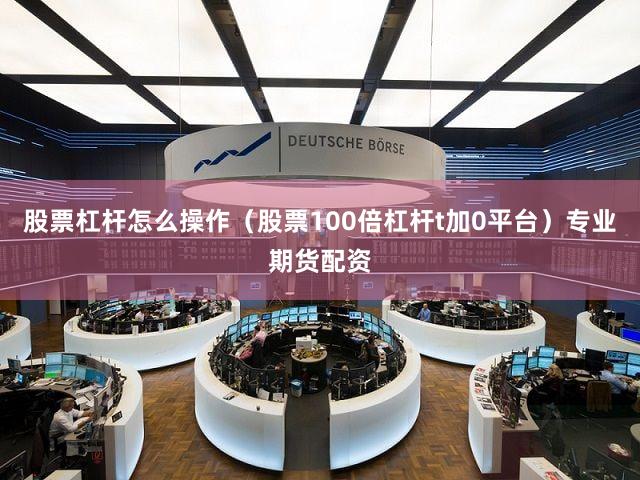 股票杠杆怎么操作(股票100倍杠杆t加0平台)专业期货配资