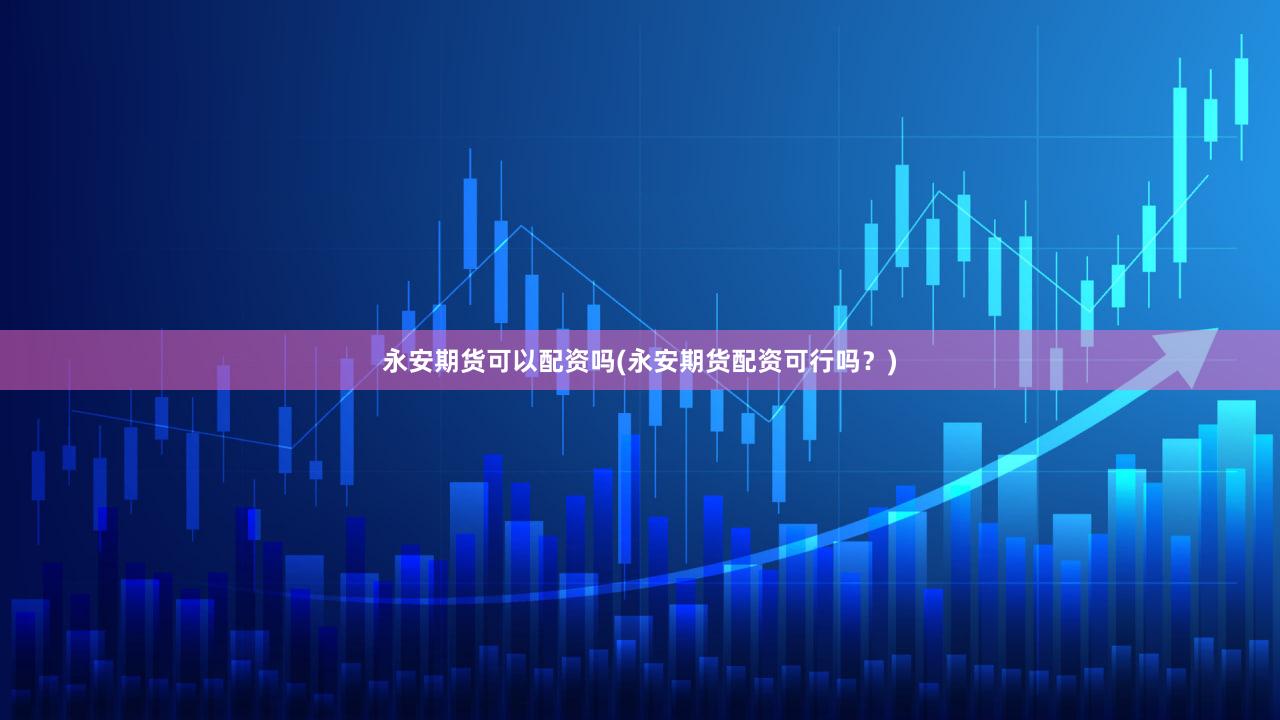 永安期货可以配资吗(永安期货配资可行吗?)