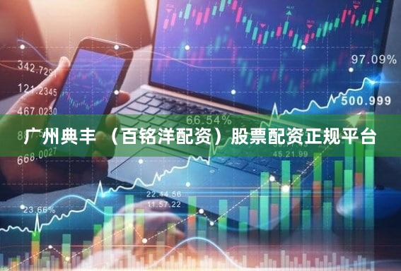 广州典丰 （百铭洋配资）股票配资正规平台