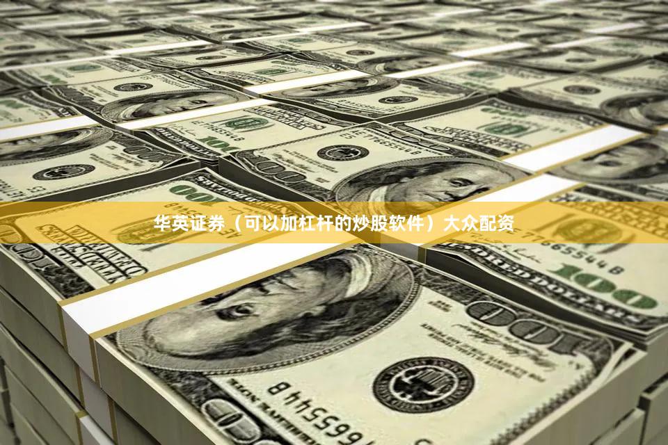 华英证券（可以加杠杆的炒股软件）大众配资