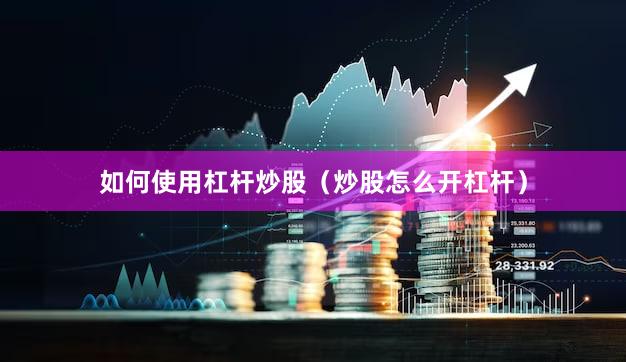 如何使用杠杆炒股（炒股怎么开杠杆）