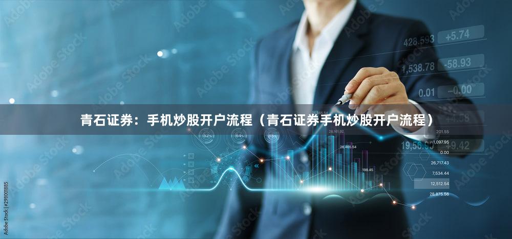 青石证券：手机炒股开户流程（青石证券手机炒股开户流程）