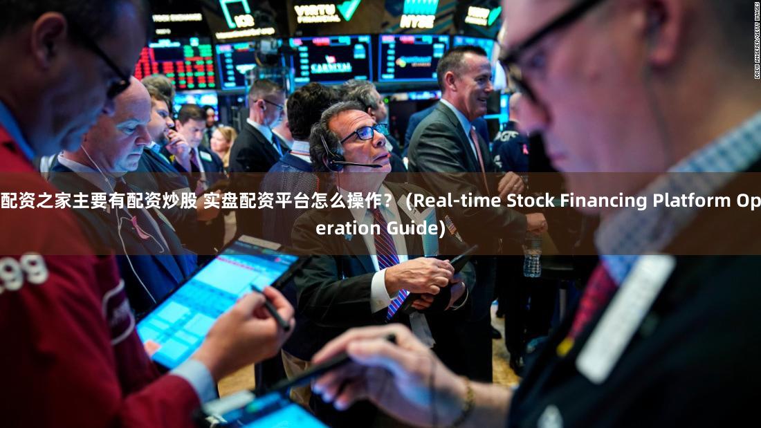 配资之家主要有配资炒股 实盘配资平台怎么操作？ (Real-time Stock Financing Platform Operation Guide)
