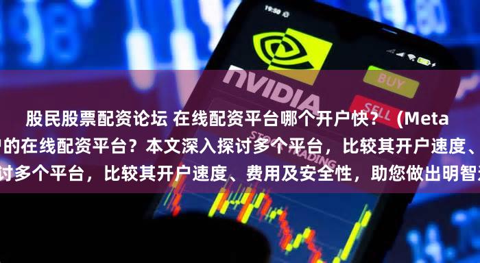 股民股票配资论坛 在线配资平台哪个开户快？  (Meta Description  寻找快速开户的在线配资平台？本文深入探讨多个平台，比较其开户速度、费用及安全性，助您做出明智选择。)