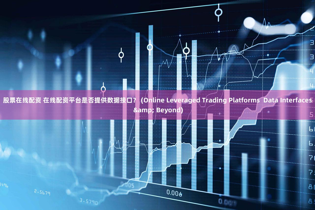 股票在线配资 在线配资平台是否提供数据接口？ (Online Leveraged Trading Platforms  Data Interfaces & Beyond)