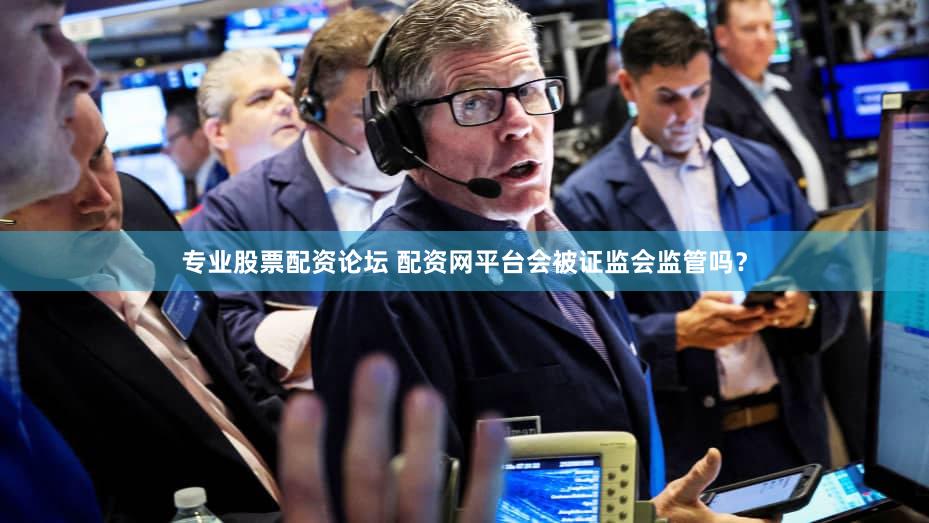 专业股票配资论坛 配资网平台会被证监会监管吗？