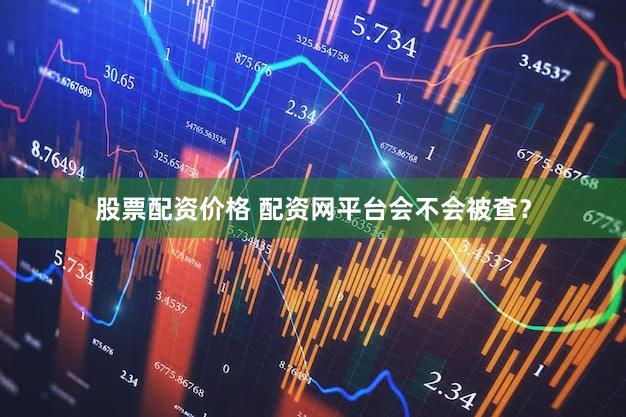 股票配资价格 配资网平台会不会被查？