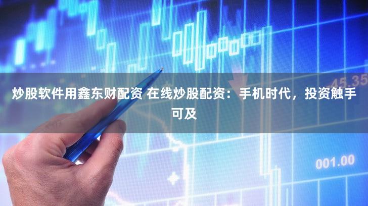 炒股软件用鑫东财配资 在线炒股配资：手机时代，投资触手可及